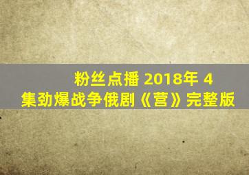 粉丝点播 2018年 4集劲爆战争俄剧《营》完整版